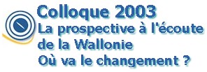 Mission prospective Wallonie 21 - Colloque 2003 : La prospective à l'écoute de la Wallonie, Où va le changement ?